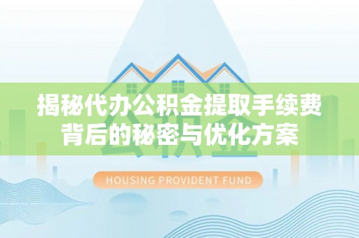 无棣揭秘代办公积金提取手续费背后的秘密与优化方案