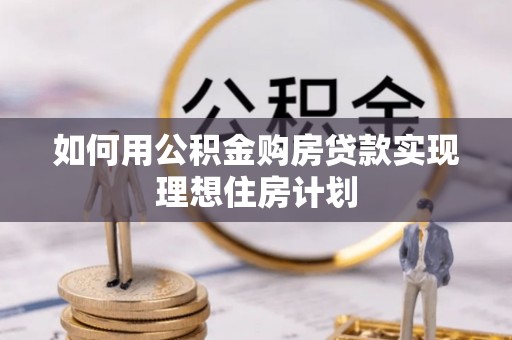 无棣如何用公积金购房贷款实现理想住房计划