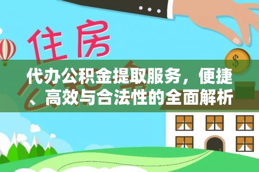 无棣代办公积金提取服务，便捷、高效与合法性的全面解析