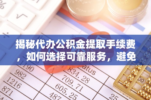 无棣揭秘代办公积金提取手续费，如何选择可靠服务，避免隐形陷阱