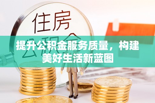 无棣提升公积金服务质量，构建美好生活新蓝图