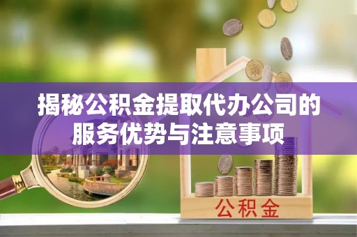 无棣揭秘公积金提取代办公司的服务优势与注意事项