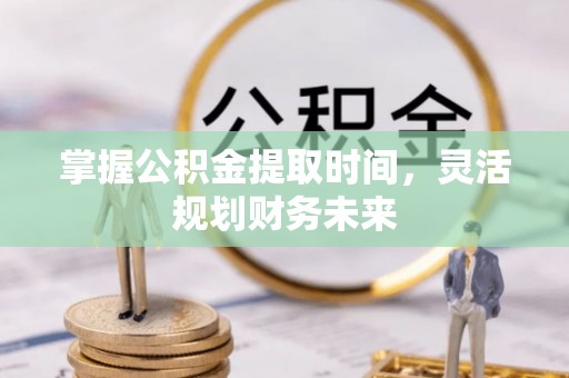 无棣掌握公积金提取时间，灵活规划财务未来