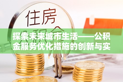 无棣探索未来城市生活——公积金服务优化措施的创新与实践