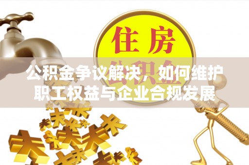 无棣公积金争议解决，如何维护职工权益与企业合规发展