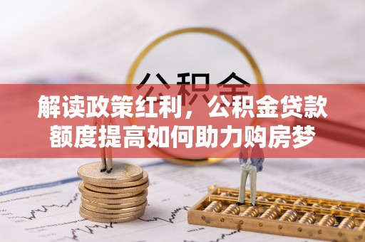 无棣解读政策红利，公积金贷款额度提高如何助力购房梦