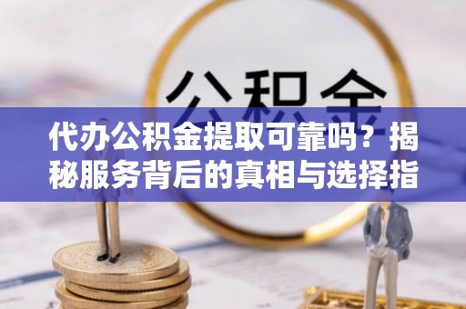 无棣代办公积金提取可靠吗？揭秘服务背后的真相与选择指南