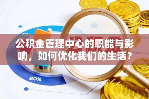 无棣公积金管理中心的职能与影响，如何优化我们的生活？