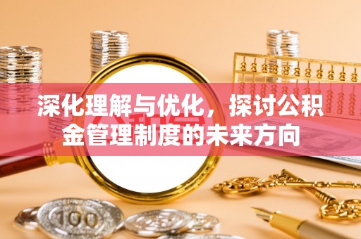 无棣深化理解与优化，探讨公积金管理制度的未来方向