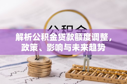 无棣解析公积金贷款额度调整，政策、影响与未来趋势