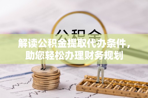 无棣解读公积金提取代办条件，助您轻松办理财务规划