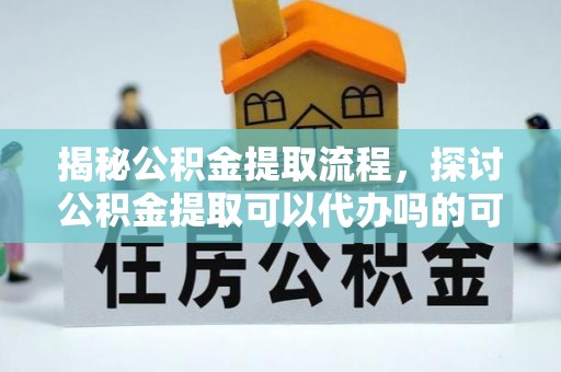 无棣揭秘公积金提取流程，探讨公积金提取可以代办吗的可行性与注意事项