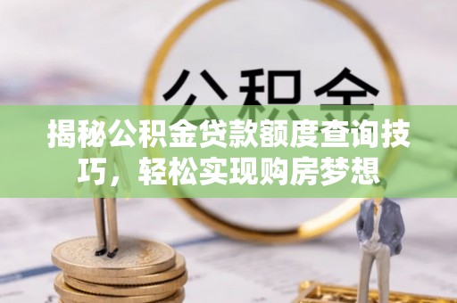 无棣揭秘公积金贷款额度查询技巧，轻松实现购房梦想
