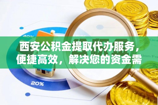 无棣西安公积金提取代办服务，便捷高效，解决您的资金需求