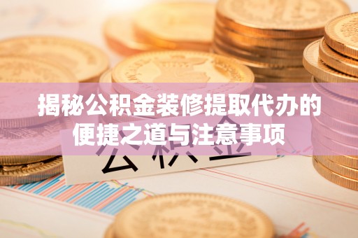 无棣揭秘公积金装修提取代办的便捷之道与注意事项