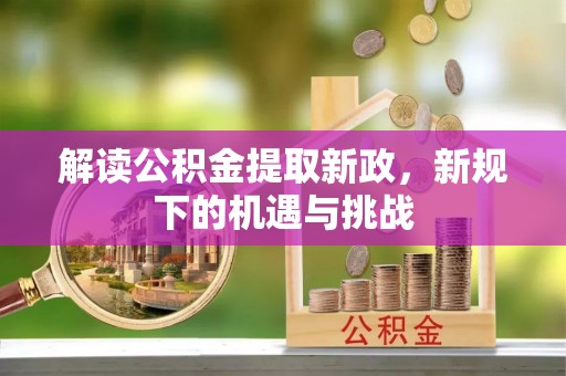 无棣解读公积金提取新政，新规下的机遇与挑战