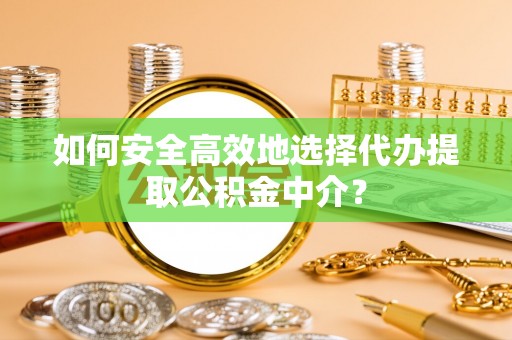 无棣如何安全高效地选择代办提取公积金中介？