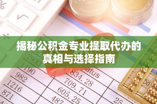 无棣揭秘公积金专业提取代办的真相与选择指南