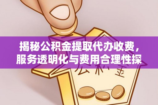 无棣揭秘公积金提取代办收费，服务透明化与费用合理性探讨