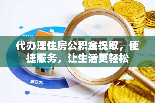 无棣代办理住房公积金提取，便捷服务，让生活更轻松