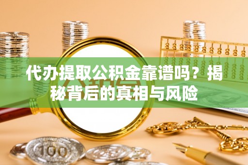 无棣代办提取公积金靠谱吗？揭秘背后的真相与风险