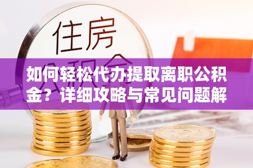 无棣如何轻松代办提取离职公积金？详细攻略与常见问题解析