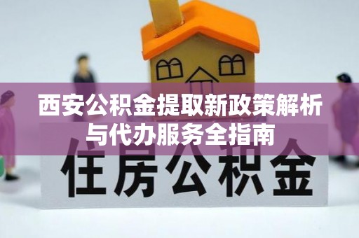 无棣西安公积金提取新政策解析与代办服务全指南