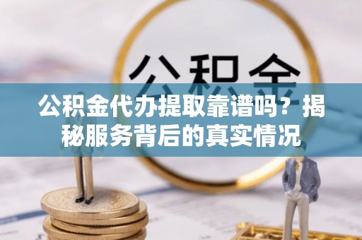 无棣公积金代办提取靠谱吗？揭秘服务背后的真实情况