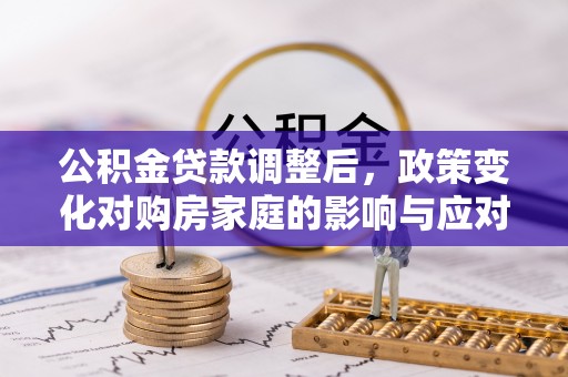 无棣公积金贷款调整后，政策变化对购房家庭的影响与应对策略