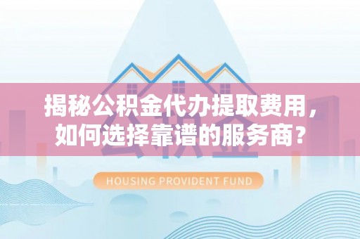 无棣揭秘公积金代办提取费用，如何选择靠谱的服务商？