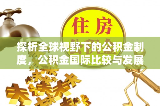 无棣探析全球视野下的公积金制度，公积金国际比较与发展趋势