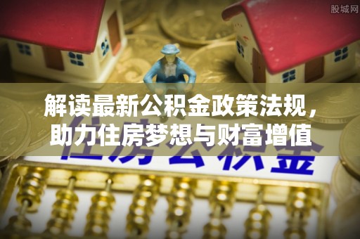 无棣解读最新公积金政策法规，助力住房梦想与财富增值