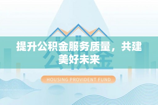 无棣提升公积金服务质量，共建美好未来
