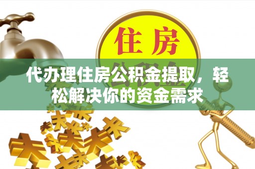 无棣代办理住房公积金提取，轻松解决你的资金需求