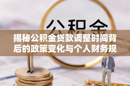 无棣揭秘公积金贷款调整时间背后的政策变化与个人财务规划