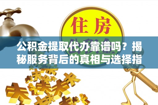 无棣公积金提取代办靠谱吗？揭秘服务背后的真相与选择指南