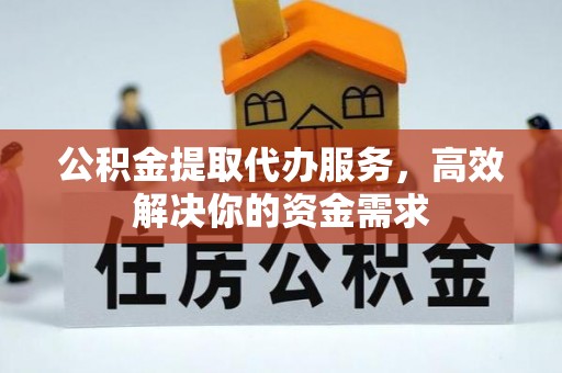 无棣公积金提取代办服务，高效解决你的资金需求