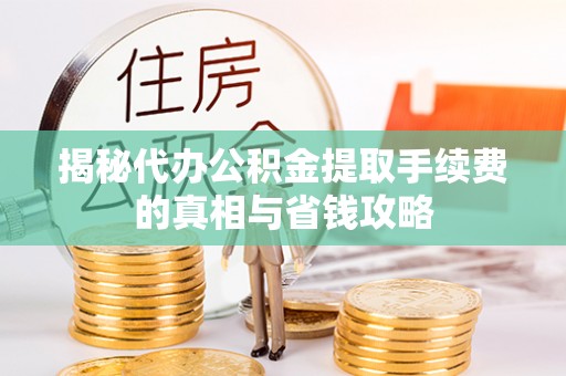 无棣揭秘代办公积金提取手续费的真相与省钱攻略