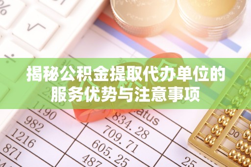 无棣揭秘公积金提取代办单位的服务优势与注意事项