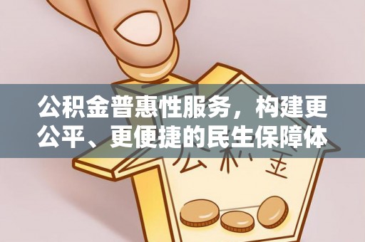 无棣公积金普惠性服务，构建更公平、更便捷的民生保障体系