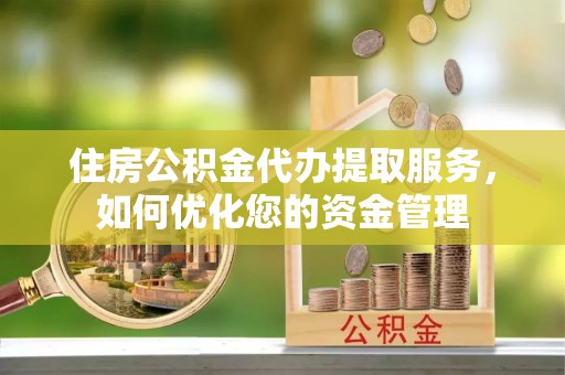 无棣住房公积金代办提取服务，如何优化您的资金管理