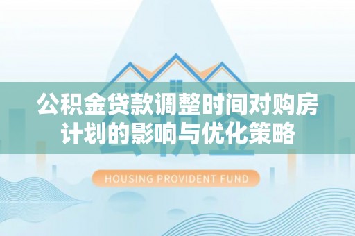 无棣公积金贷款调整时间对购房计划的影响与优化策略