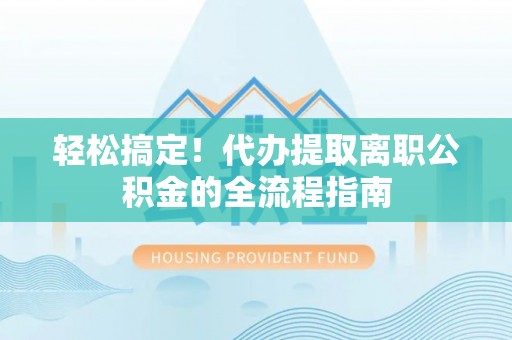 无棣轻松搞定！代办提取离职公积金的全流程指南