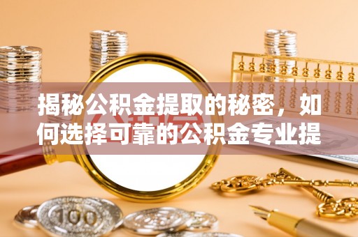 无棣揭秘公积金提取的秘密，如何选择可靠的公积金专业提取代办服务
