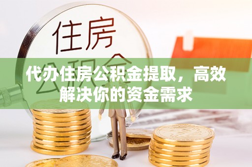 无棣代办住房公积金提取，高效解决你的资金需求