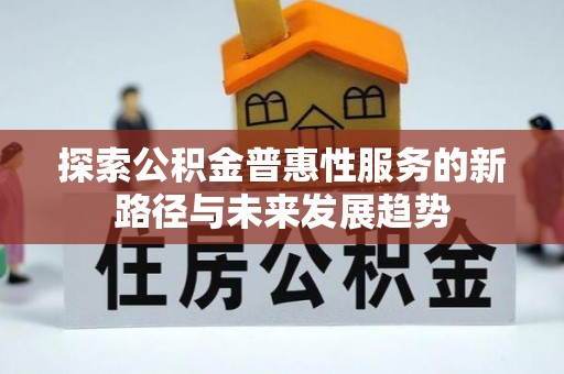 无棣探索公积金普惠性服务的新路径与未来发展趋势