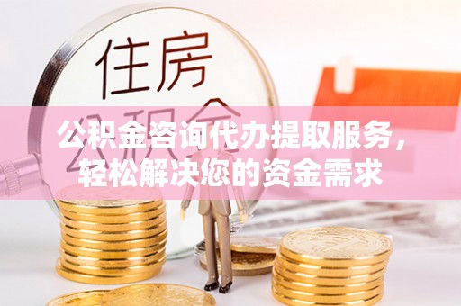 无棣公积金咨询代办提取服务，轻松解决您的资金需求