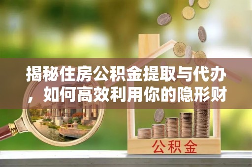 无棣揭秘住房公积金提取与代办，如何高效利用你的隐形财富？