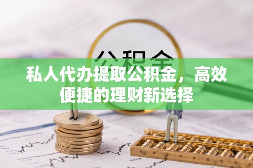无棣私人代办提取公积金，高效便捷的理财新选择