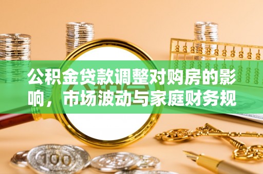 无棣公积金贷款调整对购房的影响，市场波动与家庭财务规划